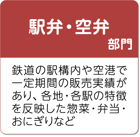 駅弁・空弁部門 鉄道の駅構内や空港で一定期間の販売実績があり、各地・各駅の特徴を反映した惣菜・弁当