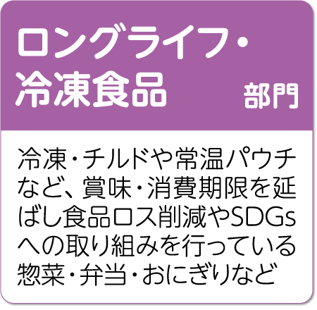 ロングライフ部門 冷凍・チルドや常温パウチなど、賞味・消費期限を延ばし食品ロス削減やSDGsへの取り組みを行っている惣菜・弁当